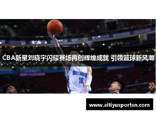 CBA新星刘晓宇闪耀赛场再创辉煌成就 引领篮球新风潮