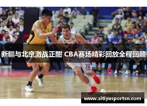 新疆与北京激战正酣 CBA赛场精彩回放全程回顾